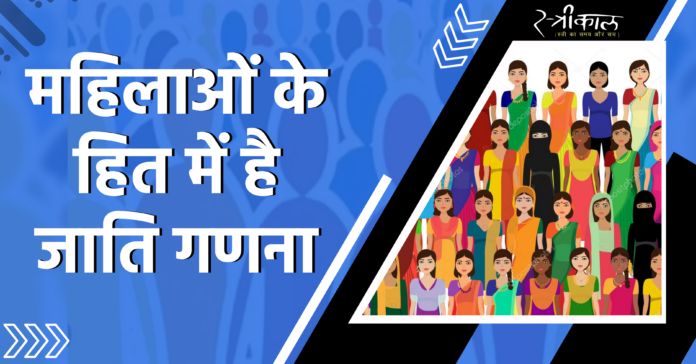महिलाओं के हित में है जाति गणना